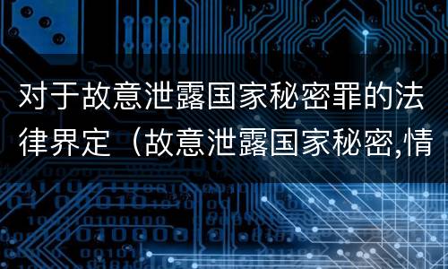 对于故意泄露国家秘密罪的法律界定（故意泄露国家秘密,情节严重的,追究刑事责任）