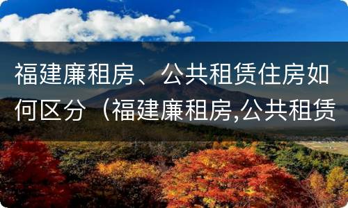 福建廉租房、公共租赁住房如何区分（福建廉租房,公共租赁住房如何区分产权）