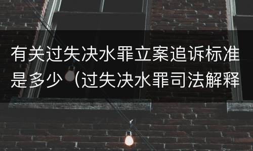 有关过失决水罪立案追诉标准是多少（过失决水罪司法解释）