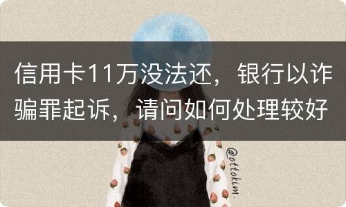 信用卡11万没法还，银行以诈骗罪起诉，请问如何处理较好