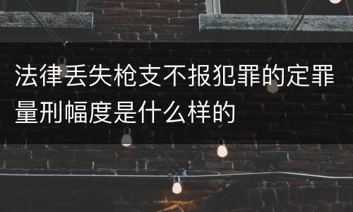 法律丢失枪支不报犯罪的定罪量刑幅度是什么样的