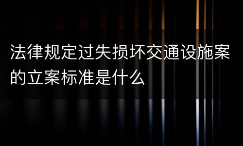 法律规定过失损坏交通设施案的立案标准是什么