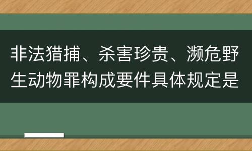 非法猎捕、杀害珍贵、濒危野生动物罪构成要件具体规定是什么