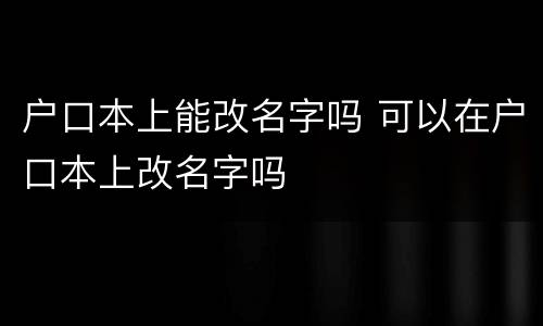 户口本上能改名字吗 可以在户口本上改名字吗