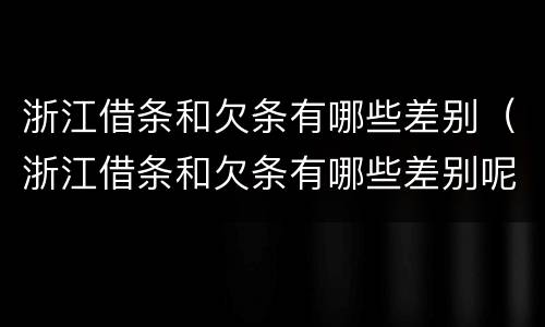 浙江借条和欠条有哪些差别（浙江借条和欠条有哪些差别呢）