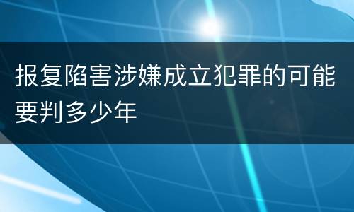 报复陷害涉嫌成立犯罪的可能要判多少年