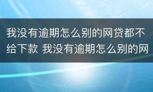 我没有逾期怎么别的网贷都不给下款 我没有逾期怎么别的网贷都不给下款怎么办