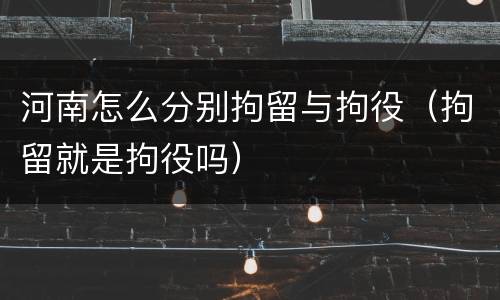 河南怎么分别拘留与拘役（拘留就是拘役吗）