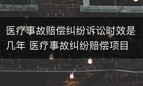 医疗事故赔偿纠纷诉讼时效是几年 医疗事故纠纷赔偿项目