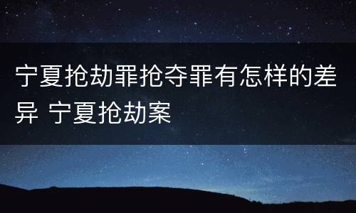 宁夏抢劫罪抢夺罪有怎样的差异 宁夏抢劫案