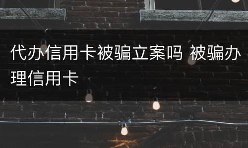 代办信用卡被骗立案吗 被骗办理信用卡