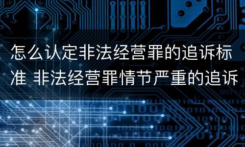 怎么认定非法经营罪的追诉标准 非法经营罪情节严重的追诉标准