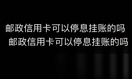 邮政信用卡可以停息挂账的吗 邮政信用卡可以停息挂账的吗怎么还款