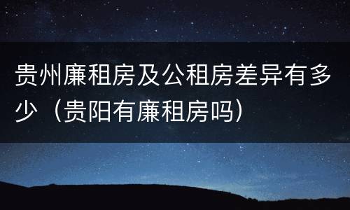 贵州廉租房及公租房差异有多少（贵阳有廉租房吗）