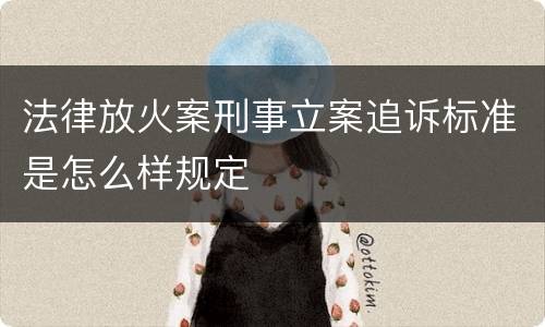 法律放火案刑事立案追诉标准是怎么样规定