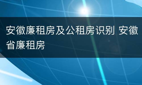 安徽廉租房及公租房识别 安徽省廉租房