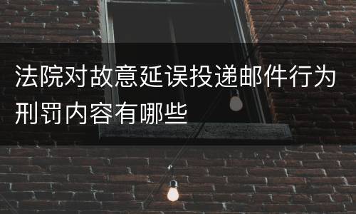 法院对故意延误投递邮件行为刑罚内容有哪些