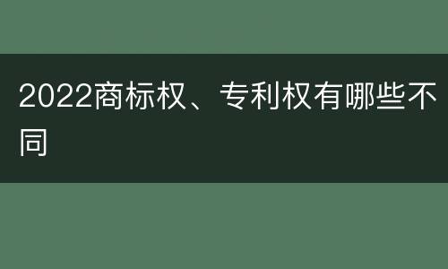 2022商标权、专利权有哪些不同