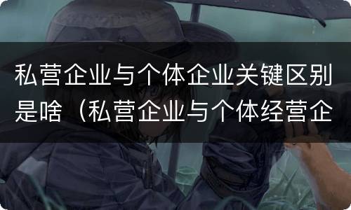 私营企业与个体企业关键区别是啥（私营企业与个体经营企业的区别）
