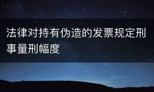 法律对持有伪造的发票规定刑事量刑幅度