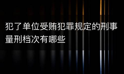 犯了单位受贿犯罪规定的刑事量刑档次有哪些