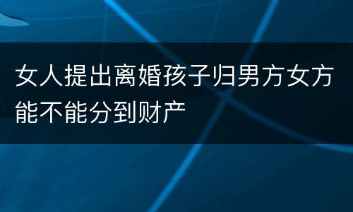 女人提出离婚孩子归男方女方能不能分到财产