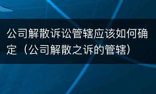 公司解散诉讼管辖应该如何确定（公司解散之诉的管辖）