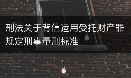 刑法关于背信运用受托财产罪规定刑事量刑标准