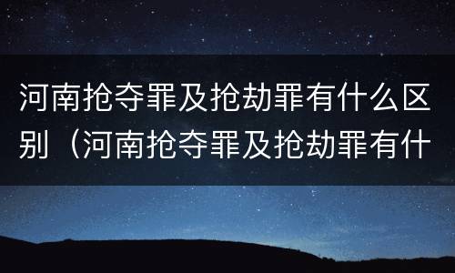 河南抢夺罪及抢劫罪有什么区别（河南抢夺罪及抢劫罪有什么区别呢）