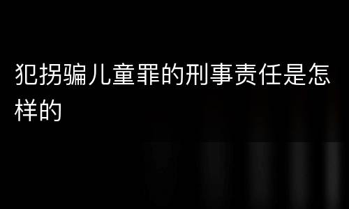 犯拐骗儿童罪的刑事责任是怎样的