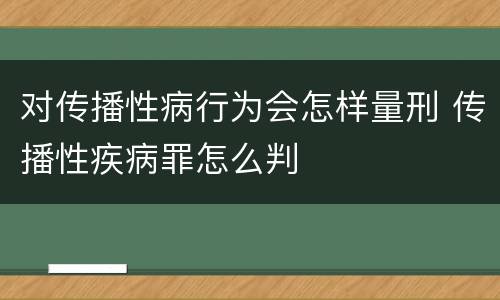 对传播性病行为会怎样量刑 传播性疾病罪怎么判