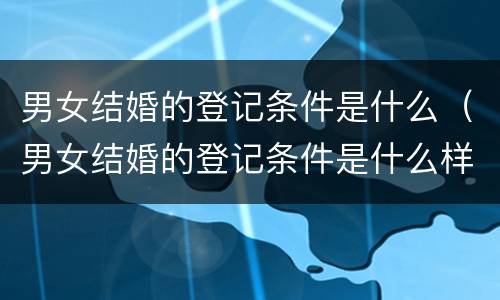 男女结婚的登记条件是什么（男女结婚的登记条件是什么样的）