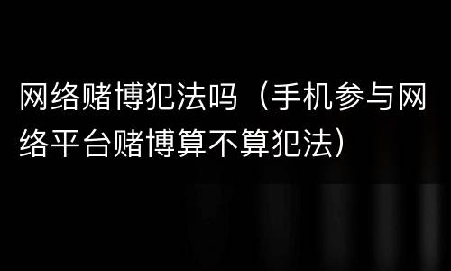 网络赌博犯法吗（手机参与网络平台赌博算不算犯法）