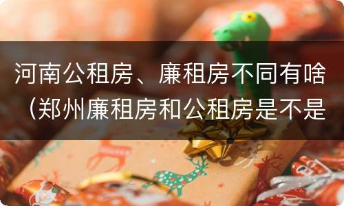河南公租房、廉租房不同有啥（郑州廉租房和公租房是不是一样）