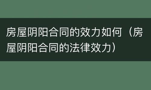 房屋阴阳合同的效力如何（房屋阴阳合同的法律效力）