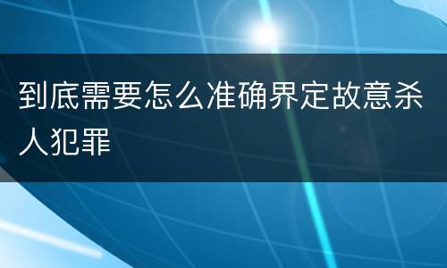 到底需要怎么准确界定故意杀人犯罪