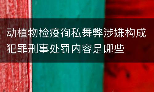 动植物检疫徇私舞弊涉嫌构成犯罪刑事处罚内容是哪些