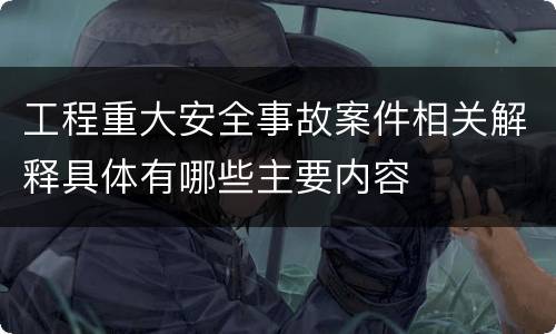 工程重大安全事故案件相关解释具体有哪些主要内容