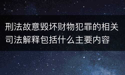 刑法故意毁坏财物犯罪的相关司法解释包括什么主要内容