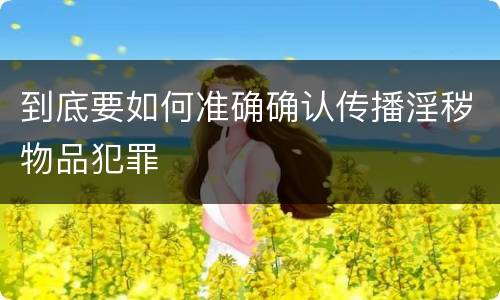 到底要如何准确确认传播淫秽物品犯罪