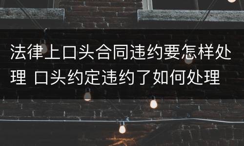 法律上口头合同违约要怎样处理 口头约定违约了如何处理