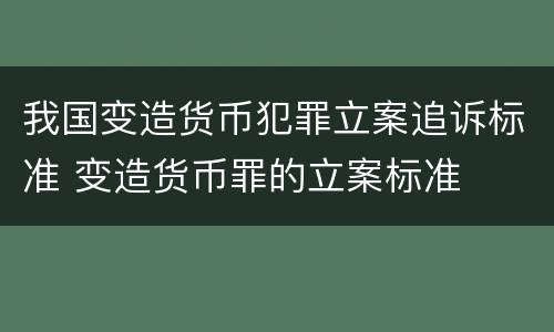 我国变造货币犯罪立案追诉标准 变造货币罪的立案标准