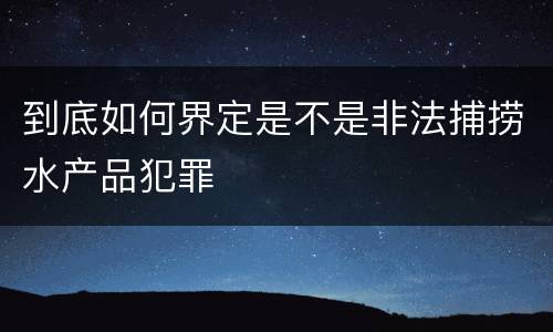 到底如何界定是不是非法捕捞水产品犯罪