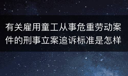 有关雇用童工从事危重劳动案件的刑事立案追诉标准是怎样的