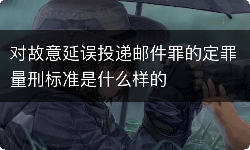 对故意延误投递邮件罪的定罪量刑标准是什么样的