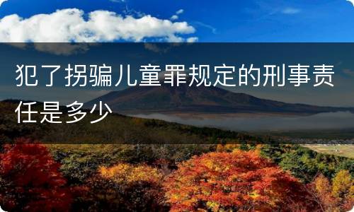 犯了拐骗儿童罪规定的刑事责任是多少