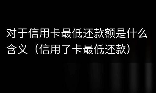 对于信用卡最低还款额是什么含义（信用了卡最低还款）