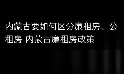 内蒙古要如何区分廉租房、公租房 内蒙古廉租房政策