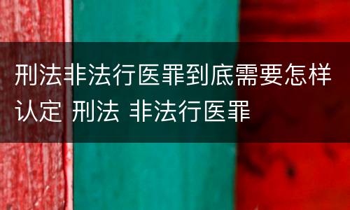刑法非法行医罪到底需要怎样认定 刑法 非法行医罪