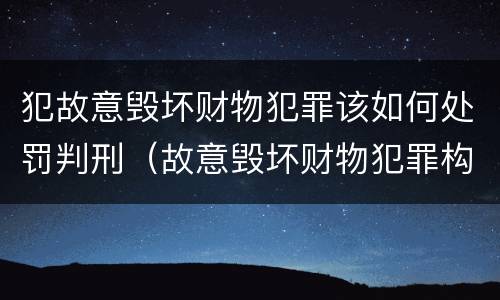 犯故意毁坏财物犯罪该如何处罚判刑（故意毁坏财物犯罪构成）